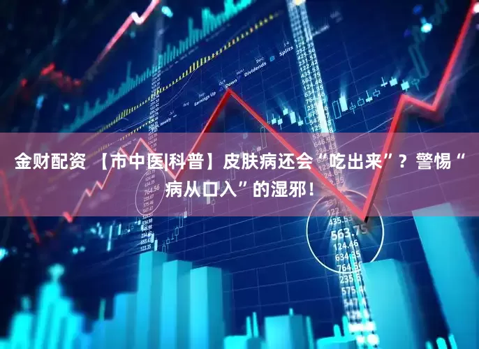 金财配资 【市中医|科普】皮肤病还会“吃出来”？警惕“病从口入”的湿邪！