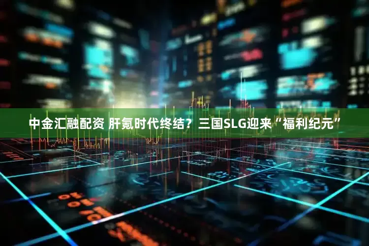中金汇融配资 肝氪时代终结？三国SLG迎来“福利纪元”