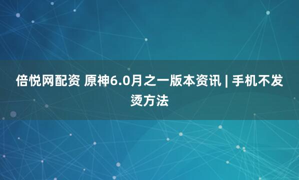 倍悦网配资 原神6.0月之一版本资讯 | 手机不发烫方法