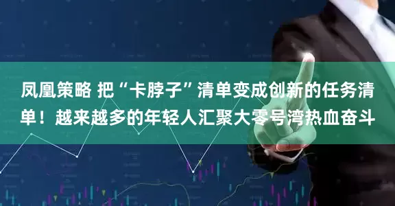 凤凰策略 把“卡脖子”清单变成创新的任务清单！越来越多的年轻人汇聚大零号湾热血奋斗