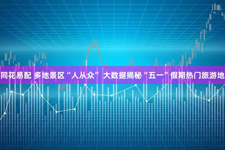 同花易配 多地景区“人从众” 大数据揭秘“五一”假期热门旅游地