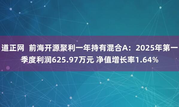 道正网  前海开源聚利一年持有混合A：2025年第一季度利润625.97万元 净值增长率1.64%
