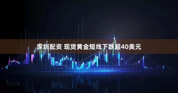 深圳配资 现货黄金短线下跌超40美元