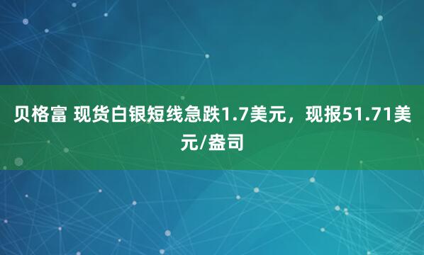 贝格富 现货白银短线急跌1.7美元，现报51.71美元/盎司