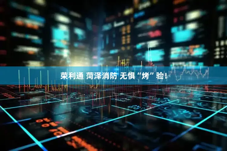 荣利通 菏泽消防 无惧“烤”验！