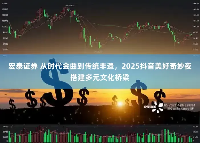 宏泰证券 从时代金曲到传统非遗,2025抖音美好奇妙夜搭建多元文化桥梁
