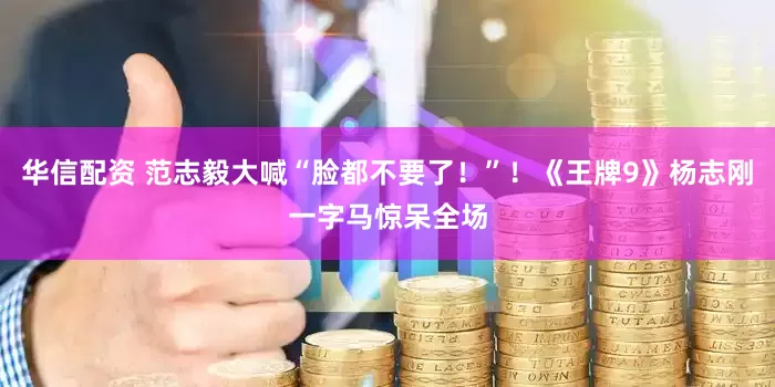 华信配资 范志毅大喊“脸都不要了！”！《王牌9》杨志刚一字马惊呆全场