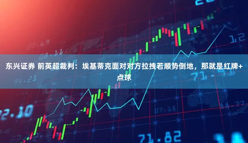 东兴证券 前英超裁判：埃基蒂克面对对方拉拽若顺势倒地，那就是红牌+点球