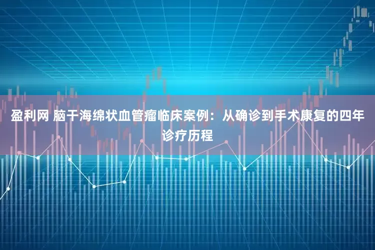 盈利网 脑干海绵状血管瘤临床案例：从确诊到手术康复的四年诊疗历程