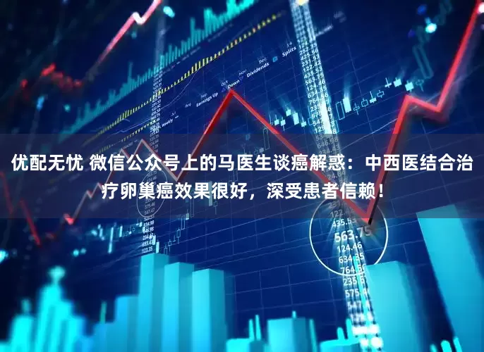 优配无忧 微信公众号上的马医生谈癌解惑：中西医结合治疗卵巢癌效果很好，深受患者信赖！