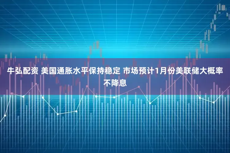 牛弘配资 美国通胀水平保持稳定 市场预计1月份美联储大概率不降息