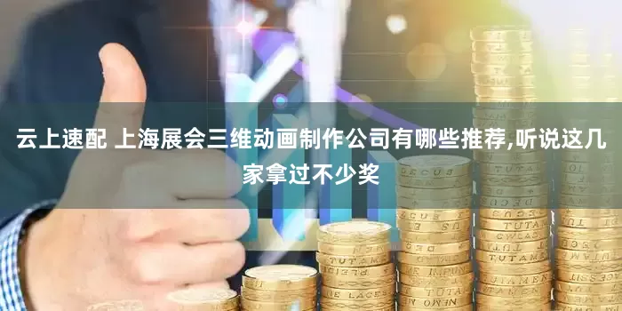 云上速配 上海展会三维动画制作公司有哪些推荐,听说这几家拿过不少奖
