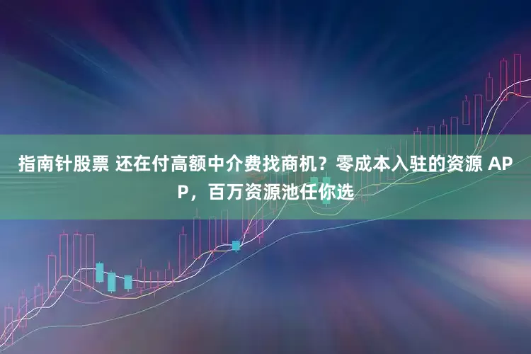 指南针股票 还在付高额中介费找商机？零成本入驻的资源 APP，百万资源池任你选