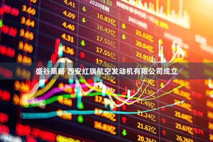 盛谷策略 西安红旗航空发动机有限公司成立
