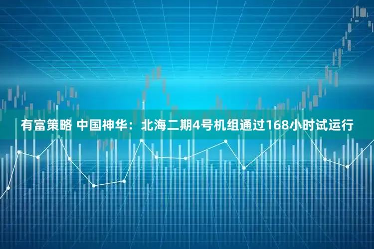 有富策略 中国神华：北海二期4号机组通过168小时试运行