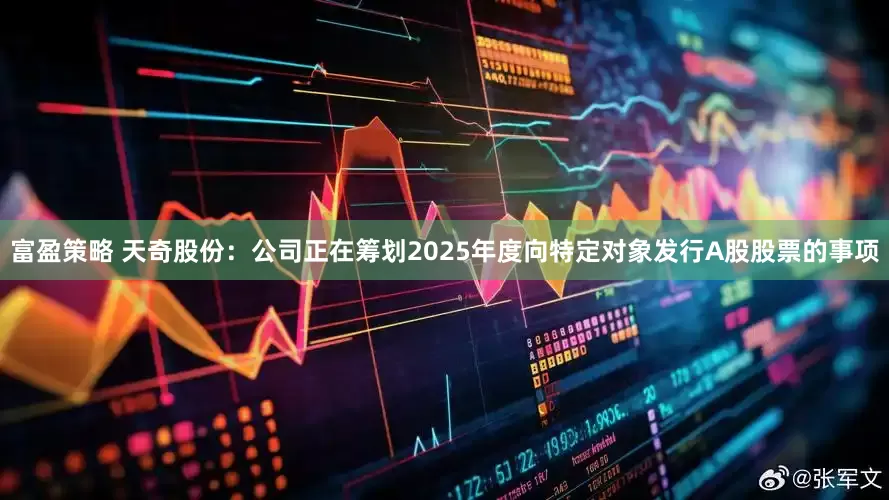 富盈策略 天奇股份：公司正在筹划2025年度向特定对象发行A股股票的事项