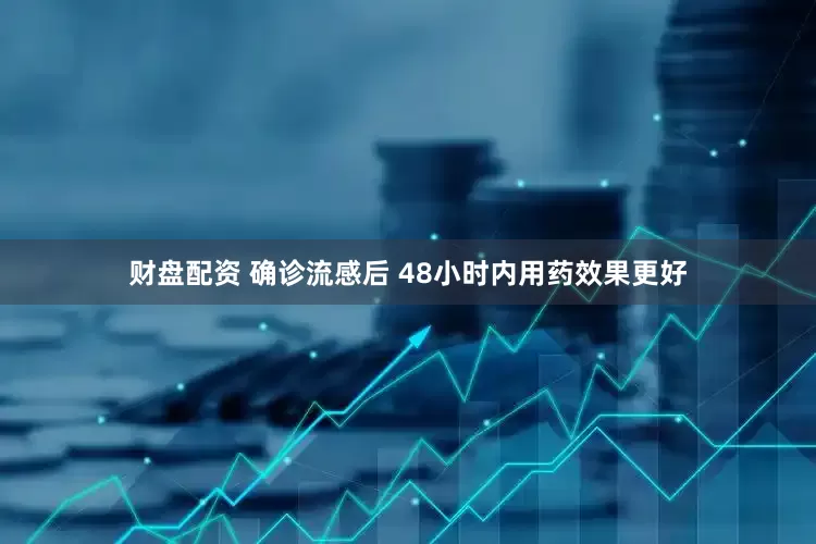 财盘配资 确诊流感后 48小时内用药效果更好