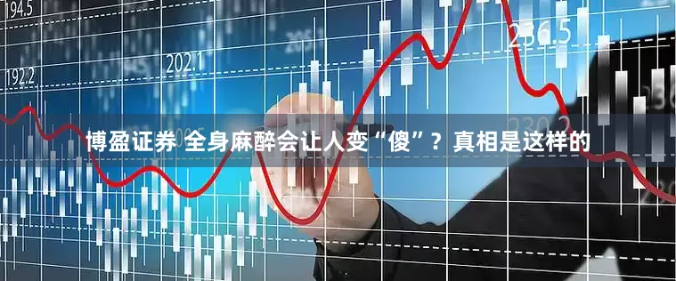 博盈证券 全身麻醉会让人变“傻”？真相是这样的
