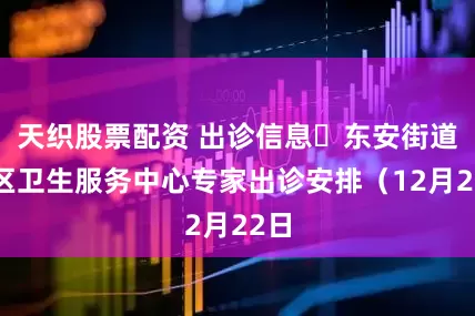 天织股票配资 出诊信息▷东安街道社区卫生服务中心专家出诊安排（12月22日