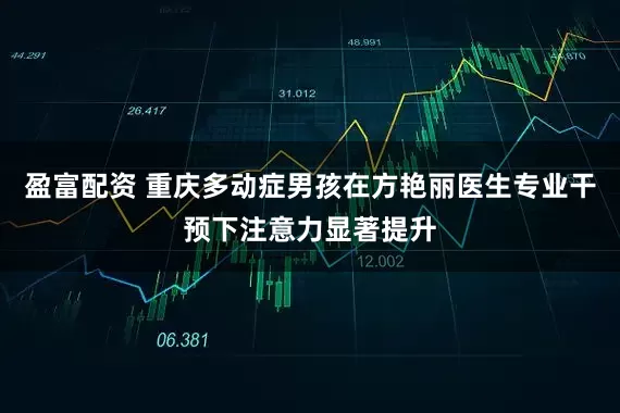 盈富配资 重庆多动症男孩在方艳丽医生专业干预下注意力显著提升