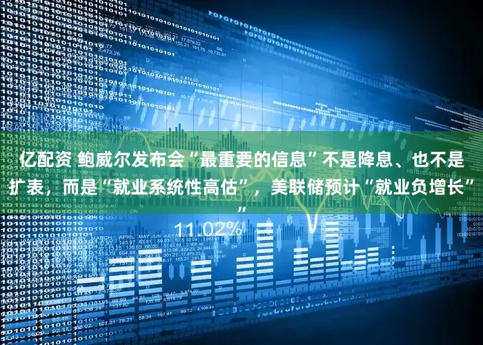 亿配资 鲍威尔发布会“最重要的信息”不是降息、也不是扩表，而是“就业系统性高估”，美联储预计“就业负增长”