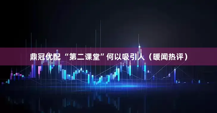 鼎冠优配 “第二课堂”何以吸引人（暖闻热评）