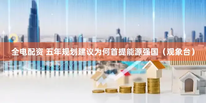 全电配资 五年规划建议为何首提能源强国（观象台）