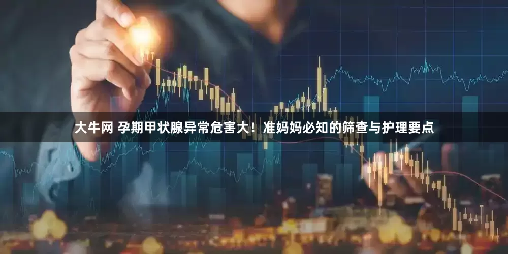 大牛网 孕期甲状腺异常危害大！准妈妈必知的筛查与护理要点