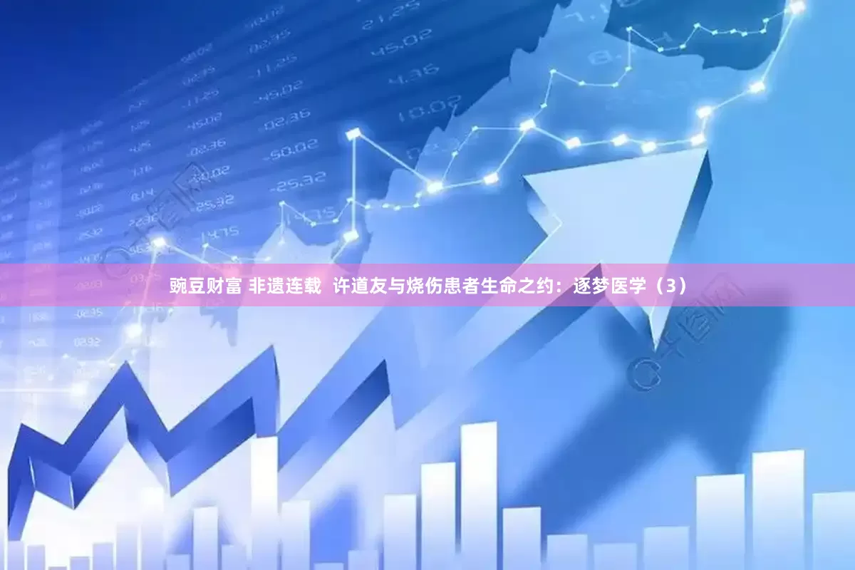 豌豆财富 非遗连载  许道友与烧伤患者生命之约：逐梦医学（3）