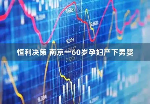 恒利决策 南京一60岁孕妇产下男婴
