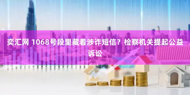 奕汇网 1068号段里藏着涉诈短信？检察机关提起公益诉讼