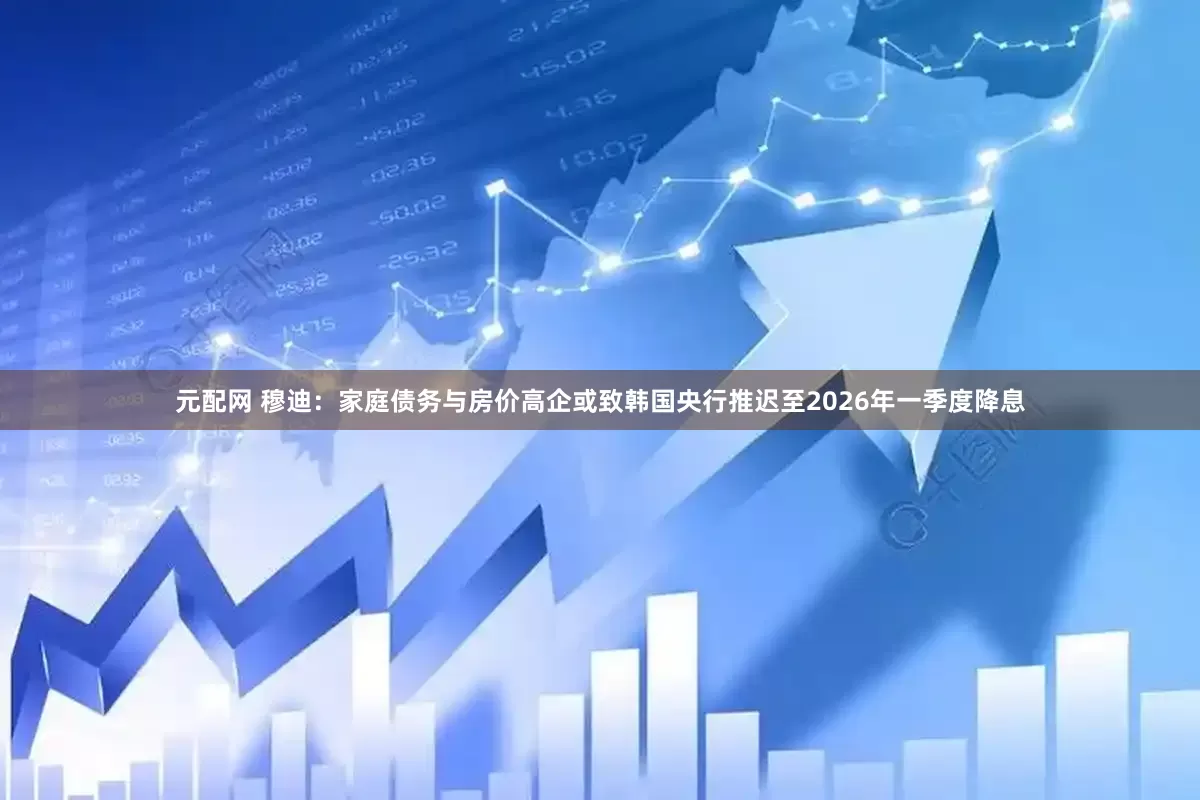 元配网 穆迪：家庭债务与房价高企或致韩国央行推迟至2026年一季度降息