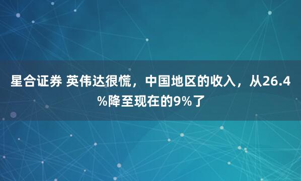 星合证券 英伟达很慌，中国地区的收入，从26.4%降至现在的9%了