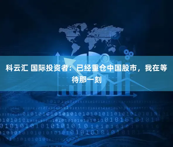 科云汇 国际投资者：已经重仓中国股市，我在等待那一刻