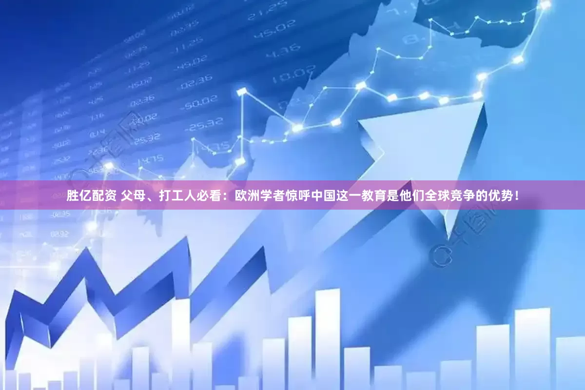 胜亿配资 父母、打工人必看：欧洲学者惊呼中国这一教育是他们全球竞争的优势！