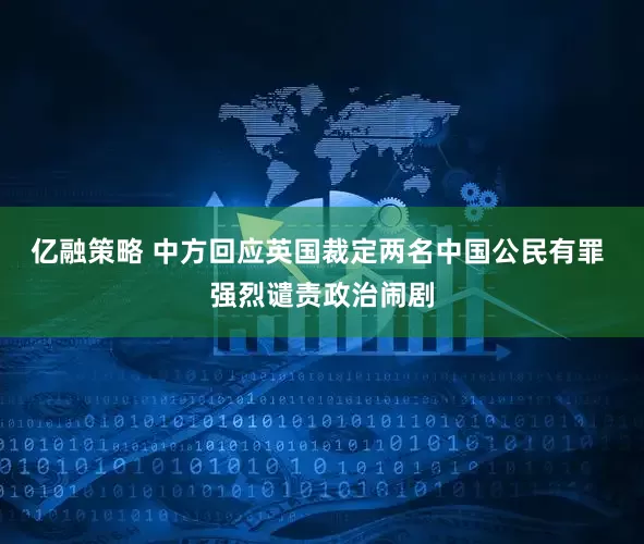 亿融策略 中方回应英国裁定两名中国公民有罪 强烈谴责政治闹剧