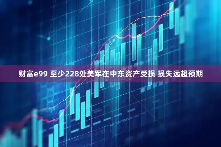 财富e99 至少228处美军在中东资产受损 损失远超预期