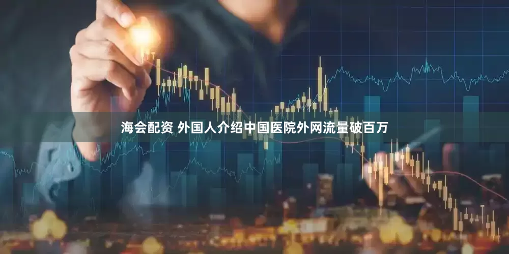 海会配资 外国人介绍中国医院外网流量破百万